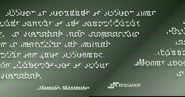 Viver a verdade é viver uma vida santa e de sacrifício. Pois, a verdade não compactua com a mentira do mundo hipócrita em que vivemos. Mesmo assim liberte-se e ... Frase de Damião Maximino.
