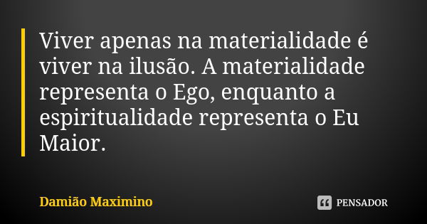 Viver apenas na materialidade é viver na ilusão. A materialidade representa o Ego, enquanto a espiritualidade representa o Eu Maior.... Frase de Damião Maximino.