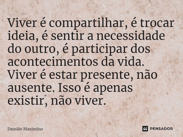 ⁠Viver é compartilhar, é trocar ideia, é sentir a necessidade do outro, é participar dos acontecimentos da vida. Viver é estar presente, não ausente. Isso é ape... Frase de Damião Maximino.
