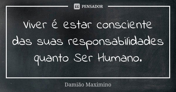 Viver é estar consciente das suas responsabilidades quanto Ser Humano.... Frase de Damião Maximino.