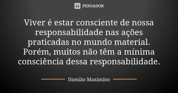 Viver é estar consciente de nossa responsabilidade nas ações praticadas no mundo material. Porém, muitos não têm a mínima consciência dessa responsabilidade.... Frase de Damião Maximino.