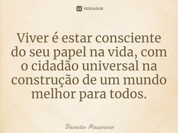 ⁠Viver é estar consciente do seu papel na vida, com o cidadão universal na construção de um mundo melhor para todos.... Frase de Damião Maximino.