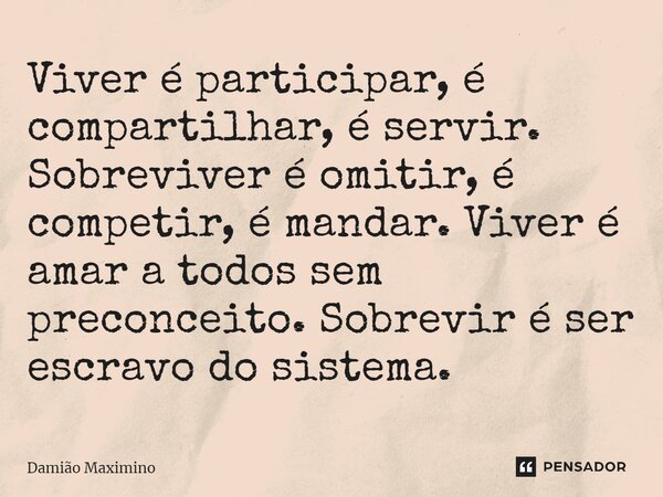 ⁠Viver é participar, é compartilhar, é servir. Sobreviver é omitir, é competir, é mandar. Viver é amar a todos sem preconceito. Sobrevir é ser escravo do sistem... Frase de Damião Maximino.
