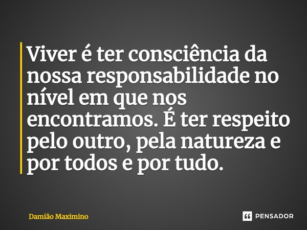 ⁠Viver é ter consciência da nossa responsabilidade no nível em que nos encontramos. É ter respeito pelo outro, pela natureza e por todos e por tudo.... Frase de Damião Maximino.