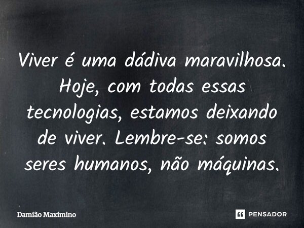 ⁠Viver é uma dádiva maravilhosa. Hoje, com todas essas tecnologias, estamos deixando de viver. Lembre-se: somos seres humanos, não máquinas.... Frase de Damião Maximino.
