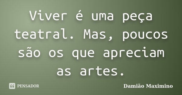 Viver é uma peça teatral. Mas, poucos são os que apreciam as artes.... Frase de Damião Maximino.