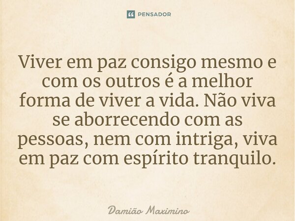 Viver em paz consigo mesmo e com os outros é a melhor forma de viver a vida. Não viva se aborrecendo com as pessoas, nem com intriga, viva em paz com espírito t... Frase de Damião Maximino.