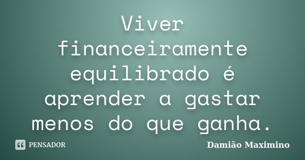 Viver financeiramente equilibrado é aprender a gastar menos do que ganha.... Frase de Damião Maximino.