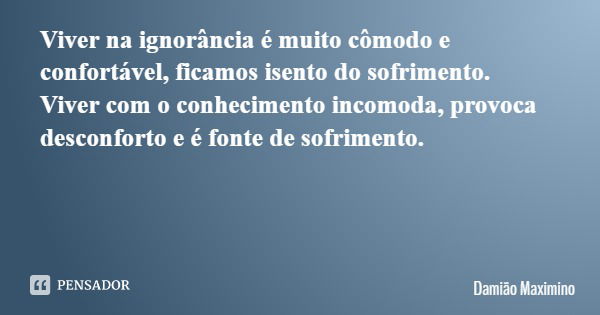 Viver na ignorância é muito cômodo e confortável, ficamos isento do sofrimento. Viver com o conhecimento incomoda, provoca desconforto e é fonte de sofrimento.... Frase de Damião Maximino.