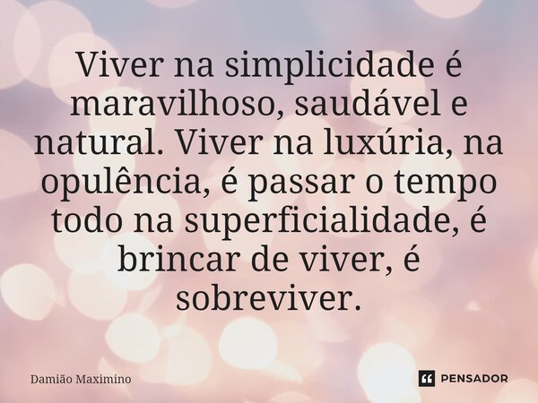 ⁠Viver na simplicidade é maravilhoso, saudável e natural. Viver na luxúria, na opulência, é passar o tempo todo na superficialidade, é brincar de viver, é sobre... Frase de Damião Maximino.