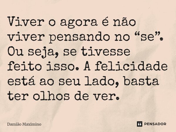 Viver o agora é não viver pensando no “se”. Ou seja, se tivesse feito isso. A felicidade está ao seu lado, basta ter olhos de ver.⁠... Frase de Damião Maximino.