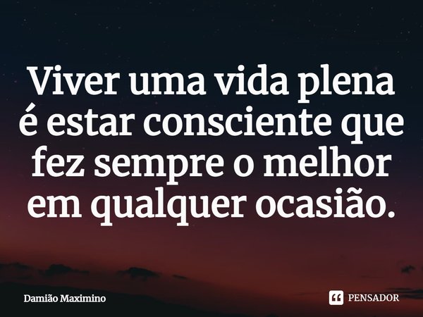 Viver uma vida plena é estar consciente que fez sempre o melhor em qualquer ocasião.⁠... Frase de Damião Maximino.