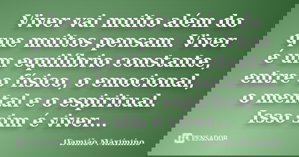 Viver vai muito além do que muitos pensam. Viver é um equilíbrio constante, entre o físico, o emocional, o mental e o espiritual. Isso sim é viver...... Frase de Damião Maximino.