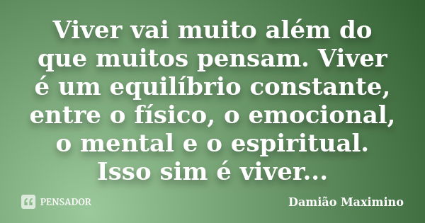 Viver vai muito além do que muitos pensam. Viver é um equilíbrio constante, entre o físico, o emocional, o mental e o espiritual. Isso sim é viver...... Frase de Damião Maximino.