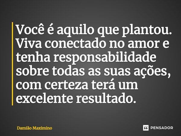 ⁠Você é aquilo que plantou. Viva conectado no amor e tenha responsabilidade sobre todas as suas ações, com certeza terá um excelente resultado.... Frase de Damião Maximino.