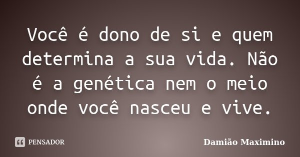 Você é dono de si e quem determina a sua vida. Não é a genética nem o meio onde você nasceu e vive.... Frase de Damião Maximino.