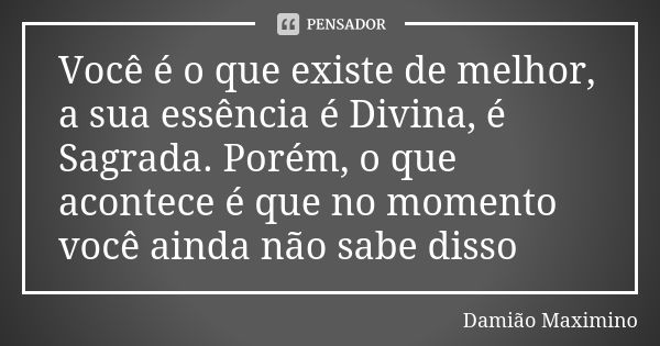 Você é o que existe de melhor, a sua essência é Divina, é Sagrada. Porém, o que acontece é que no momento você ainda não sabe disso... Frase de Damião Maximino.