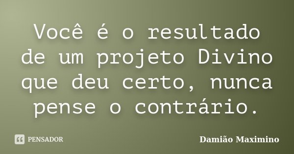 Você é o resultado de um projeto Divino que deu certo, nunca pense o contrário.... Frase de Damião Maximino.