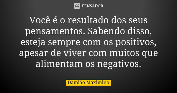 Você é o resultado dos seus pensamentos. Sabendo disso, esteja sempre com os positivos, apesar de viver com muitos que alimentam os negativos.... Frase de Damião Maximino.