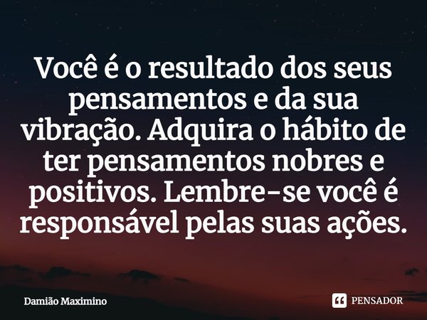 ⁠Você é o resultado dos seus pensamentos e da sua vibração. Adquira o hábito de ter pensamentos nobres e positivos. Lembre-se você é responsável pelas suas açõe... Frase de Damião Maximino.