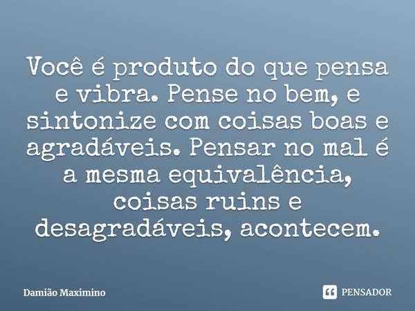 ⁠Você é produto do que pensa e vibra. Pense no bem, e sintonize com coisas boas e agradáveis. Pensar no mal é a mesma equivalência, coisas ruins e desagradáveis... Frase de Damião Maximino.