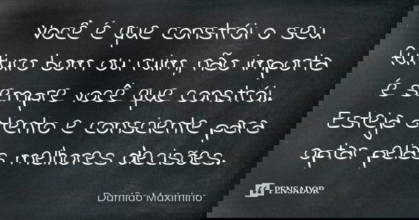 Você é que constrói o seu futuro bom ou ruim, não importa é sempre você que constrói. Esteja atento e consciente para optar pelas melhores decisões.... Frase de Damião Maximino.