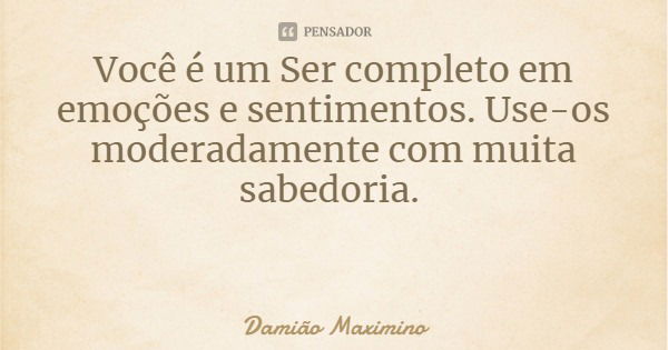 Você é um Ser completo em emoções e sentimentos. Use-os moderadamente com muita sabedoria.... Frase de Damião Maximino.