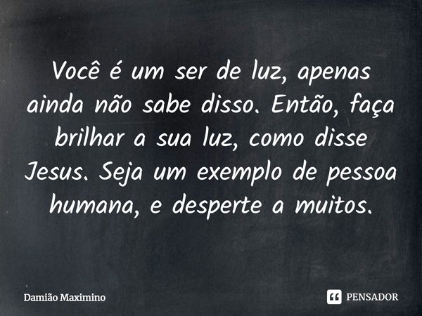⁠Você é um ser de luz, apenas ainda não sabe disso. Então, faça brilhar a sua luz, como disse Jesus. Seja um exemplo de pessoa humana, e desperte a muitos.... Frase de Damião Maximino.