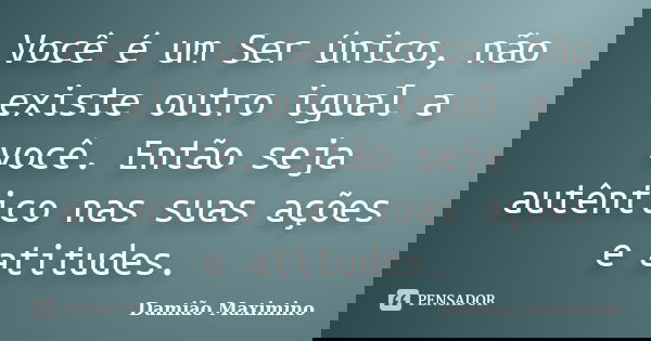 Você é um Ser único, não existe outro igual a você. Então seja autêntico nas suas ações e atitudes.... Frase de Damião Maximino.