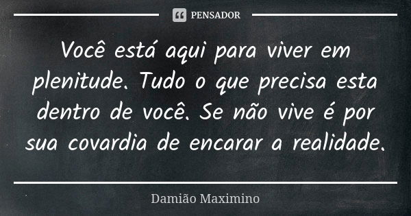 Você está aqui para viver em plenitude. Tudo o que precisa esta dentro de você. Se não vive é por sua covardia de encarar a realidade.... Frase de Damião Maximino.