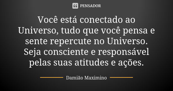 Você está conectado ao Universo, tudo que você pensa e sente repercute no Universo. Seja consciente e responsável pelas suas atitudes e ações.... Frase de Damião Maximino.