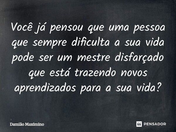 ⁠Você já pensou que uma pessoa que sempre dificulta a sua vida pode ser um mestre disfarçado que está trazendo novos aprendizados para a sua vida?... Frase de Damião Maximino.