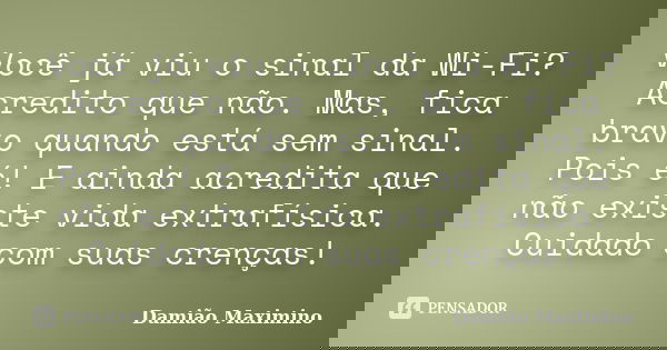 Você já viu o sinal da Wi-Fi? Acredito que não. Mas, fica bravo quando está sem sinal. Pois é! E ainda acredita que não existe vida extrafísica. Cuidado com sua... Frase de Damião Maximino.