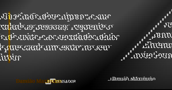 Você não deve impor a sua verdade as pessoas, respeite o ponto de vista e as verdades delas. Entenda que cada um estar no seu nível evolutivo.... Frase de Damião Maximino.