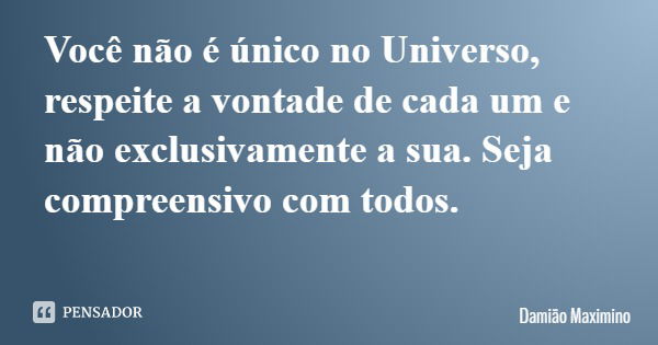 Você não é único no Universo, respeite a vontade de cada um e não exclusivamente a sua. Seja compreensivo com todos.... Frase de Damião Maximino.