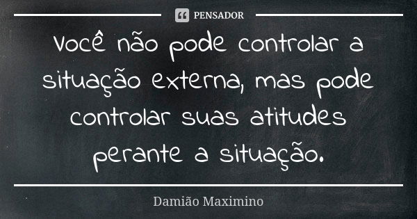 Você não pode controlar a situação externa, mas pode controlar suas atitudes perante a situação.... Frase de Damião Maximino.