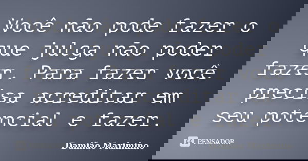 Você não pode fazer o que julga não poder fazer. Para fazer você precisa acreditar em seu potencial e fazer.... Frase de Damião Maximino.