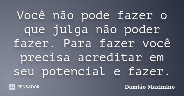 Você não pode fazer o que julga não poder fazer. Para fazer você precisa acreditar em seu potencial e fazer.... Frase de Damião Maximino.