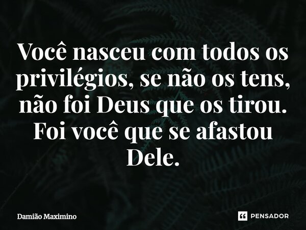 ⁠Você nasceu com todos os privilégios, se não os tens, não foi Deus que os tirou. Foi você que se afastou Dele.... Frase de Damião Maximino.