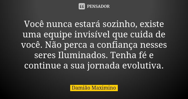 Você nunca estará sozinho, existe uma equipe invisível que cuida de você. Não perca a confiança nesses seres Iluminados. Tenha fé e continue a sua jornada evolu... Frase de Damião Maximino.