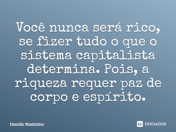 Você nunca será rico, se fizer tudo o que o sistema capitalista determina. Pois, a riqueza requer paz de corpo e espírito.... Frase de Damião Maximino.
