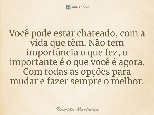 ⁠Você pode estar chateado, com a vida que têm. Não tem importância o que fez, o importante é o que você é agora. Com todas as opções para mudar e fazer sempre o... Frase de Damião Maximino.