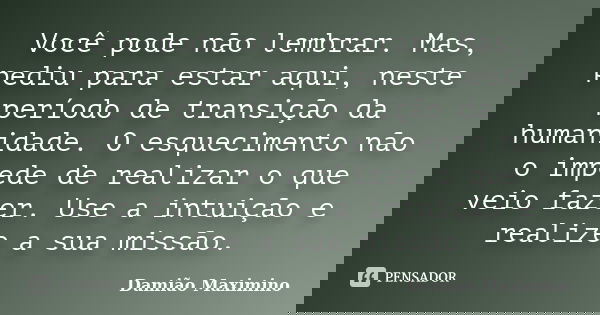Você pode não lembrar. Mas, pediu para estar aqui, neste período de transição da humanidade. O esquecimento não o impede de realizar o que veio fazer. Use a int... Frase de Damião Maximino.
