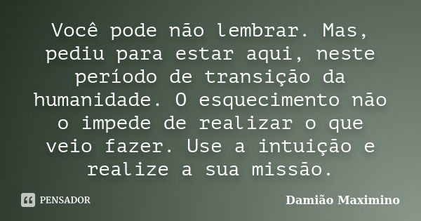 Você pode não lembrar. Mas, pediu para estar aqui, neste período de transição da humanidade. O esquecimento não o impede de realizar o que veio fazer. Use a int... Frase de Damião Maximino.