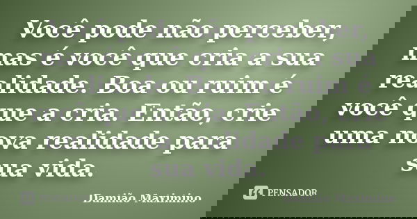 Você pode não perceber, mas é você que cria a sua realidade. Boa ou ruim é você que a cria. Então, crie uma nova realidade para sua vida.... Frase de Damião Maximino.