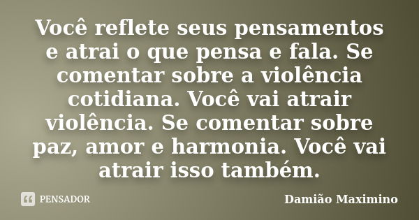 Você reflete seus pensamentos e atrai o que pensa e fala. Se comentar sobre a violência cotidiana. Você vai atrair violência. Se comentar sobre paz, amor e harm... Frase de Damião Maximino.