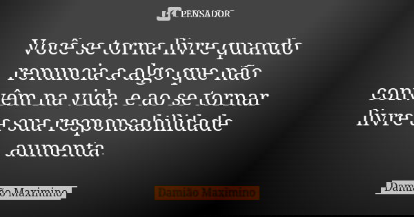 Você se torna livre quando renuncia a algo que não convêm na vida, e ao se tornar livre a sua responsabilidade aumenta.... Frase de Damião Maximino.