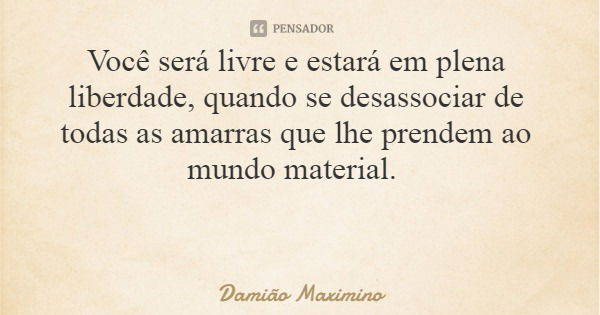 Você será livre e estará em plena liberdade, quando se desassociar de todas as amarras que lhe prendem ao mundo material.... Frase de Damião Maximino.
