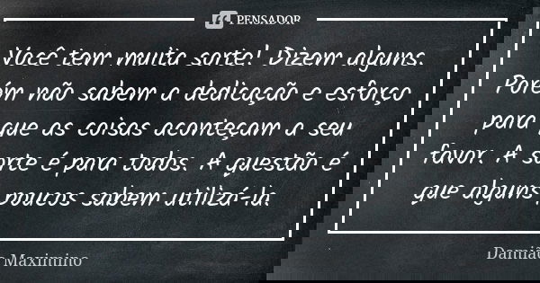 Você tem muita sorte! Dizem alguns. Porém não sabem a dedicação e esforço para que as coisas aconteçam a seu favor. A sorte é para todos. A questão é que alguns... Frase de Damião Maximino.