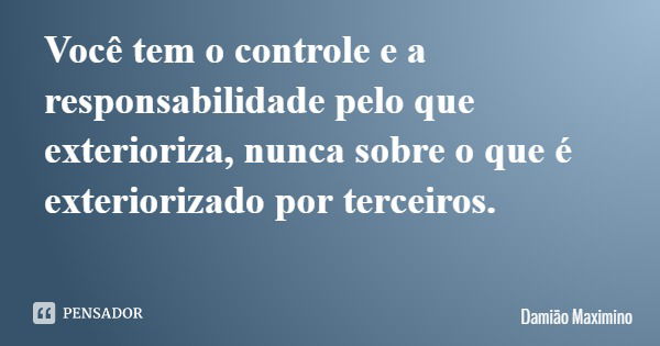 Você tem o controle e a responsabilidade pelo que exterioriza, nunca sobre o que é exteriorizado por terceiros.... Frase de Damião Maximino.